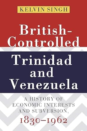 british controlled trinidad and venezuela a history of economic interests and subversions 1830 1962 1st