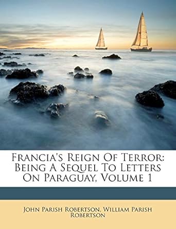 francias reign of terror being a sequel to letters on paraguay volume 1 1st edition john parish robertson