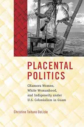 placental politics chamoru women white womanhood and indigeneity under u s colonialism in guam 1st edition