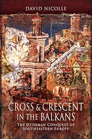 cross and crescent in the balkans the ottoman conquest of southeastern europe 1st edition david nicolle