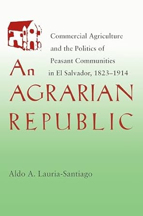 an agrarian republic commercial agriculture and the politics of peasant communities in el salvador 1823 1914