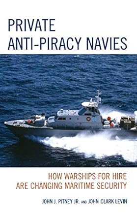 private anti piracy navies how warships for hire are changing maritime security 1st edition john j pitney jr