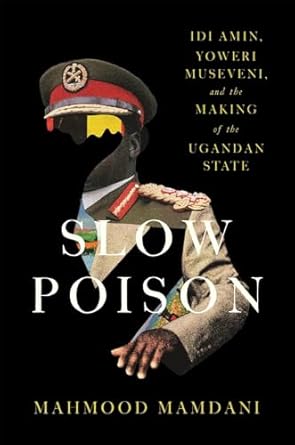 slow poison idi amin yoweri museveni and the making of the ugandan state 1st edition mahmood mamdani