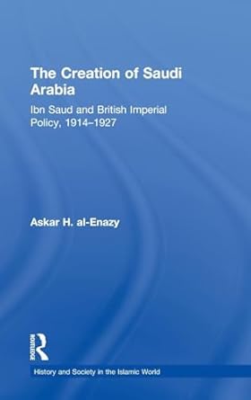 the creation of saudi arabia ibn saud and british imperial policy 1914 1927 1st edition askar h al enazy