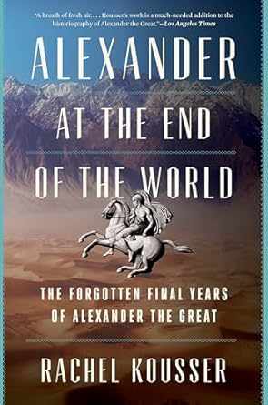 alexander at the end of the world the forgotten final years of alexander the great 1st edition rachel kousser