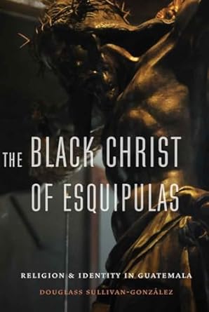 the black christ of esquipulas religion and identity in guatemala 1st edition douglass sullivan gonzalez