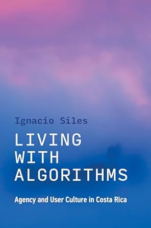 living with algorithms agency and user culture in costa rica 1st edition ignacio siles 026254542x,