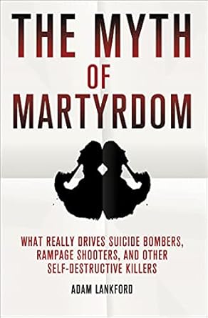 the myth of martyrdom what really drives suicide bombers rampage shooters and other self destructive killers