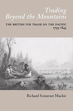 trading beyond the mountains the british fur trade on the pacific 1793 1843 1st edition richard s mackie