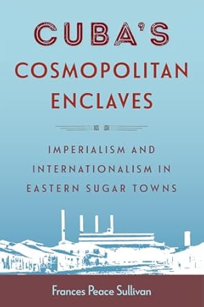 cubas cosmopolitan enclaves imperialism and internationalism in eastern sugar towns 1st edition frances peace