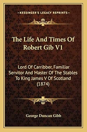 the life and times of robert gib v1 lord of carribber familiar servitor and master of the stables to king