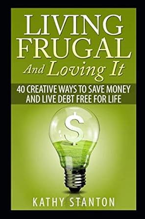 living frugal and loving it 40 creative ways to save money and live debt free for life 1st edition kathy