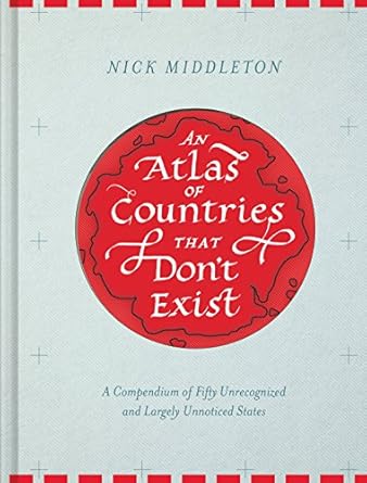 an atlas of countries that dont exist a compendium of fifty unrecognized and largely unnoticed states 1st