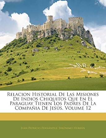 relacion historial de las misiones de indios chiquitos que en el paraguay tienen los padres de la compania de
