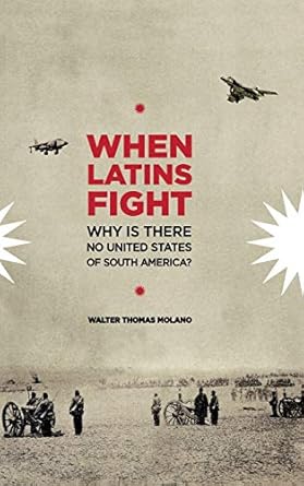 when latins fight why there is no united states of south america 1st edition walter thomas molano 0692759050,