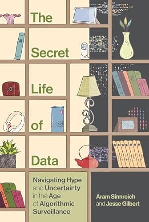 the secret life of data navigating hype and uncertainty in the age of algorithmic surveillance 1st edition