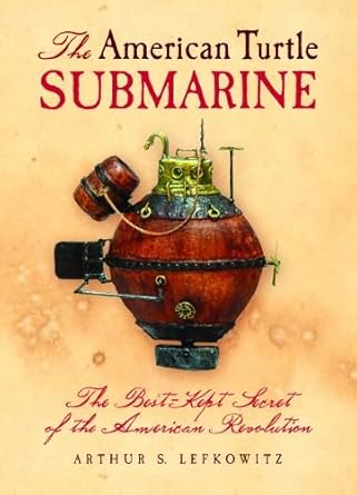 american turtle submarine the the best kept secret of the american revolution 1st edition arthur lefkowitz