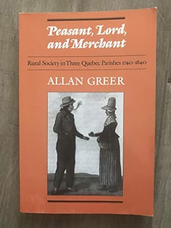 peasant lord and merchant rural society in three quebec parishes 1740 1840 1st edition allan greer