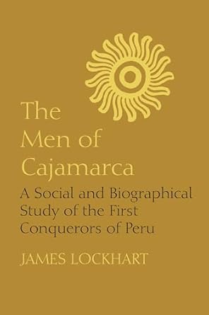 the men of cajamarca a social and biographical study of the first conquerors of peru 1st edition james