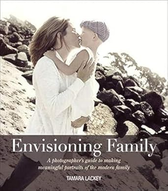 envisioning family a photographers guide to making meaningful portraits of the modern family 1st edition