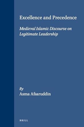 excellence and precedence medieval islamic discourse on legitimate leadership 1st edition asma afsaruddin