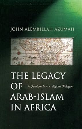 the legacy of arab islam in africa a quest for inter religious dialogue 1st edition john allembillah azumah