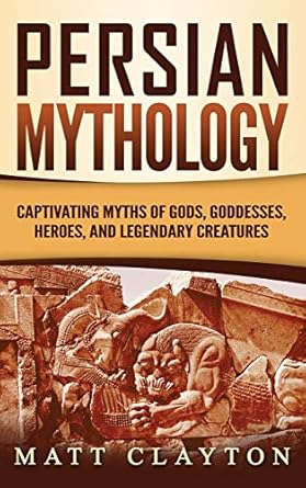 persian mythology captivating myths of gods goddesses heroes and legendary creatures 1st edition matt clayton