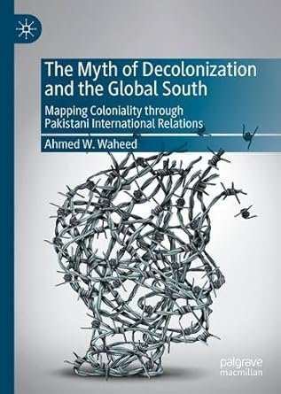 the myth of decolonization and the global south mapping coloniality through pakistani international relations
