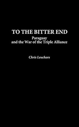 to the bitter end paraguay and the war of the triple alliance 1st edition christopher leuchars 0274971585,