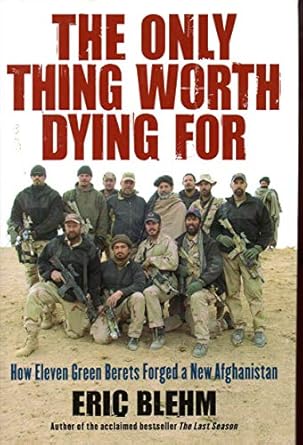 the only thing worth dying for how eleven green berets forged a new afghanistan 1st edition eric blehm