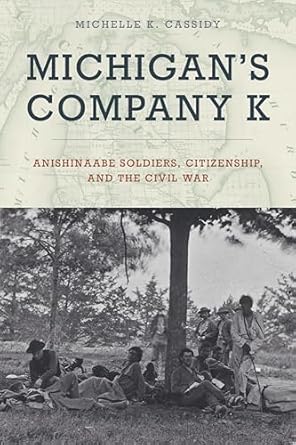 michigans company k anishinaabe soldiers citizenship and the civil war 1st edition michelle k cassidy
