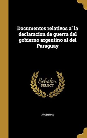 documentos relativos a la declaracion de guerra del gobierno argentino al del paraguay 1st edition argentina