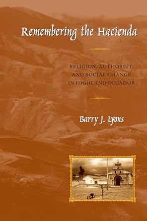 remembering the hacienda religion authority and social change in highland ecuador 1st edition barry j lyons