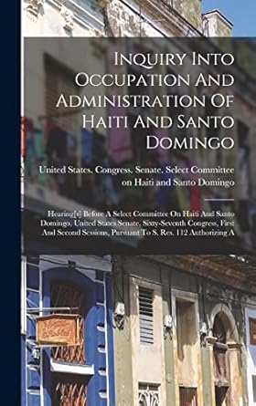 inquiry into occupation and administration of haiti and santo domingo hearing s before a select committee on