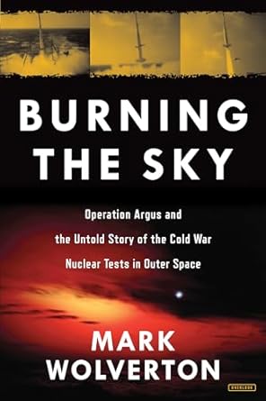 burning the sky operation argus and the untold story of the cold war nuclear tests in outer space 1st edition