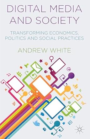 digital media and society transforming economics politics and social practices 1st edition a white