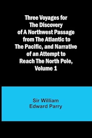 three voyages for the discovery of a northwest passage from the atlantic to the pacific and narrative of an