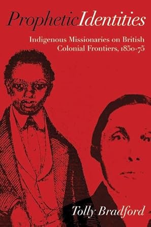 prophetic identities indigenous missionaries on british colonial frontiers 1850 75 1st edition tolly bradford