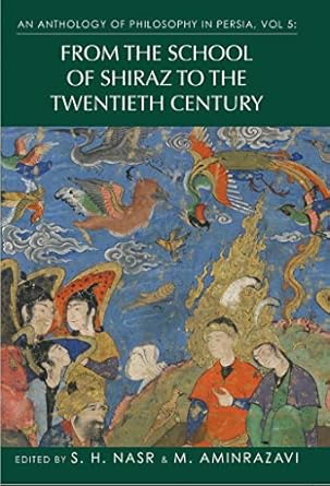 an anthology of philosophy in persia vol 5 from the school of shiraz to the twentieth century 1st edition s h