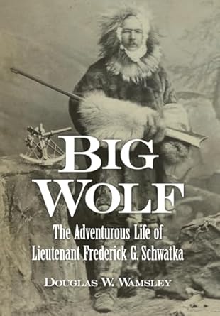 big wolf the adventurous life of lieutenant frederick g schwatka 1st edition douglas w wamsley 1939995396,