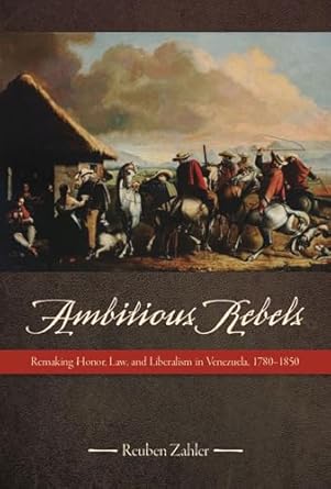 ambitious rebels remaking honor law and liberalism in venezuela 1780 1850 1st edition reuben zahler