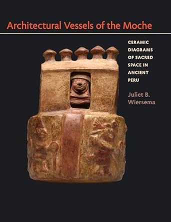 architectural vessels of the moche ceramic diagrams of sacred space in ancient peru 1st edition juliet b