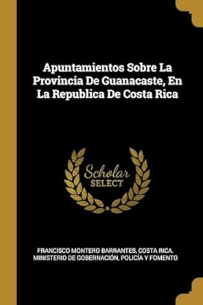 apuntamientos sobre la provincia de guanacaste en la republica de costa rica 1st edition francisco montero