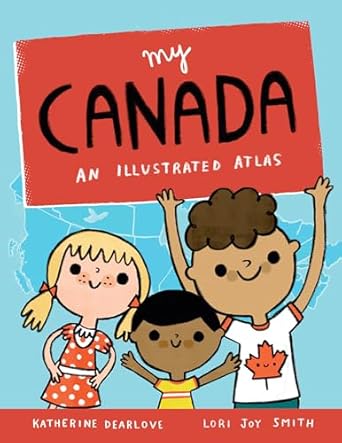 my canada an illustrated atlas 1st edition katherine dearlove ,lori joy smith 1771473770, 978-1771473774