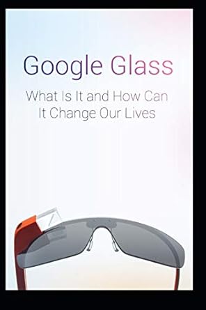 google glass what is it and how can it change our lives 1st edition maurice chavez 1095821091, 978-1095821091