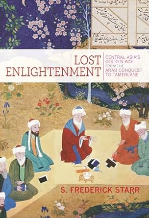 lost enlightenment central asias golden age from the arab conquest to tamerlane 1st edition s frederick starr