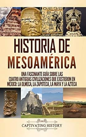 historia de mesoamerica una fascinante guia sobre las cuatro antiguas civilizaciones que existieron en mexico