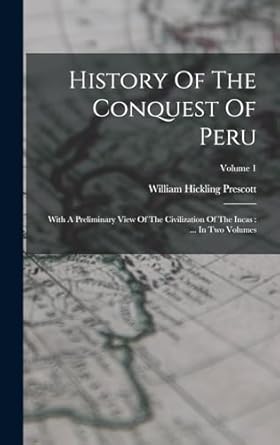 history of the conquest of peru with a preliminary view of the civilization of the incas in two volumes