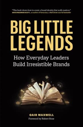 big little legends how everyday leaders build irresistible brands 1st edition gair maxwell 1774581663,