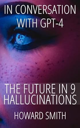 in conversation with gpt 4 the future in 9 hallucinations 1st edition howard smith 1739408713, 978-1739408718